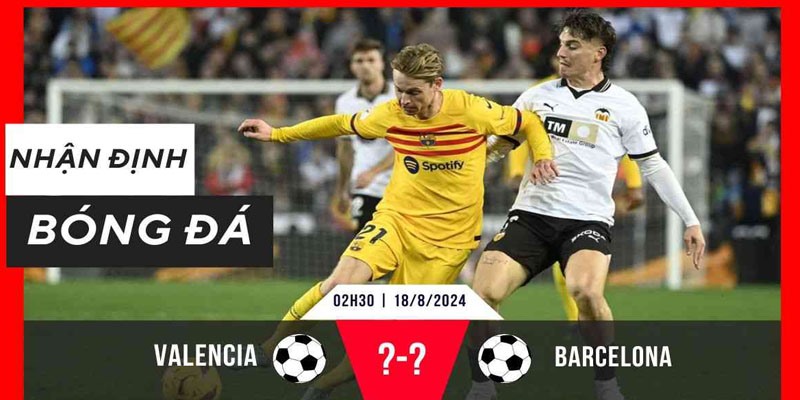 Valencia Vs Barcelona 18/08: Mở Màn Mùa Giải Mới Thăng Hoa